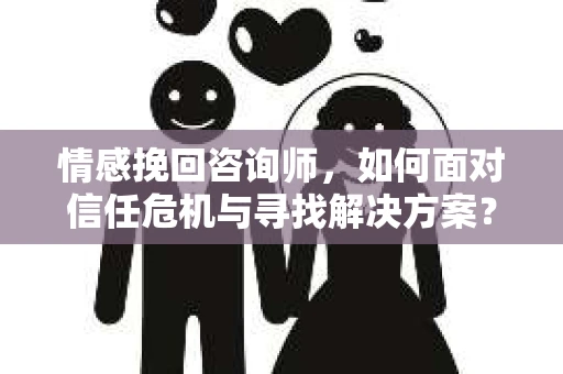 情感挽回咨询师，如何面对信任危机与寻找解决方案？