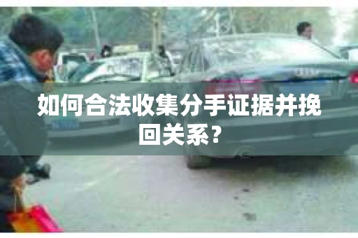 如何合法收集分手证据并挽回关系? 如何合法收集分手证据并挽回关系?
