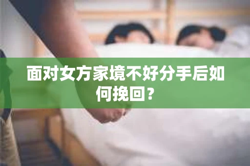 面对女方家境不好分手后如何挽回？