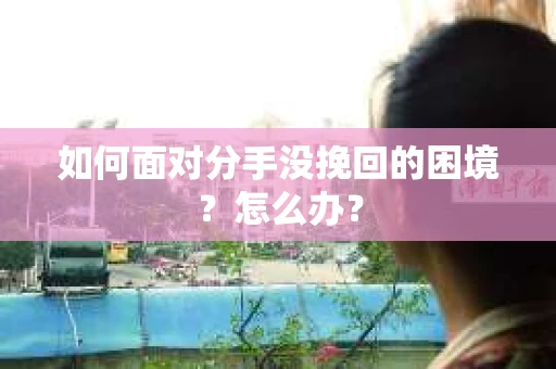 如何面对分手没挽回的困境?怎么办? 如何面对分手没挽回的困境?怎么办?