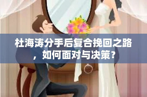 杜海涛分手后复合挽回之路，如何面对与决策？