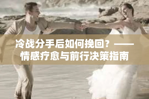 冷战分手后如何挽回？——情感疗愈与前行决策指南