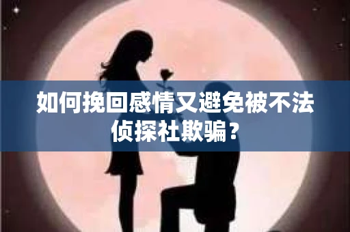 如何挽回感情又避免被不法侦探社欺骗？