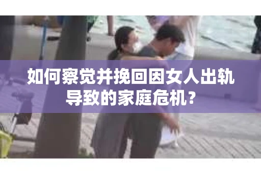 如何察觉并挽回因女人出轨导致的家庭危机？
