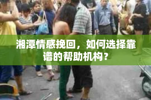 湘潭情感挽回，如何选择靠谱的帮助机构？