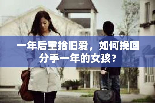 一年后重拾旧爱,如何挽回分手一年的女孩? 一年后重拾旧爱,如何挽回分手一年的女孩?