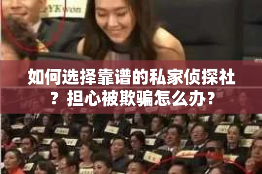 如何选择靠谱的私家侦探社?担心被欺骗怎么办? 如何选择靠谱的私家侦探社?担心被欺骗怎么办?