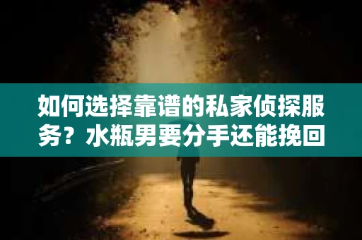 如何选择靠谱的私家侦探服务?水瓶男要分手还能挽回吗? 如何选择靠谱的私家侦探服务?水瓶男要分手还能挽回吗?
