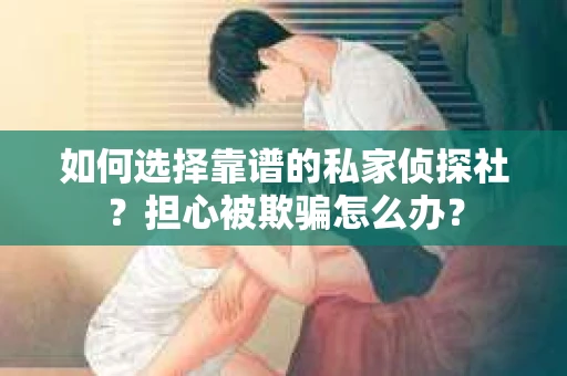 如何选择靠谱的私家侦探社？担心被欺骗怎么办？