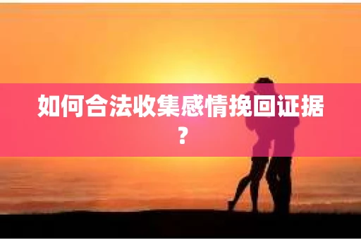 如何合法收集感情挽回证据？