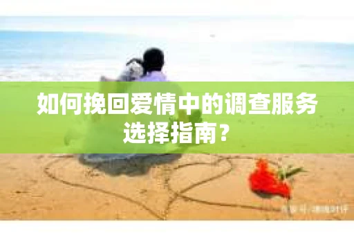 如何挽回爱情中的调查服务选择指南? 如何挽回爱情中的调查服务选择指南?