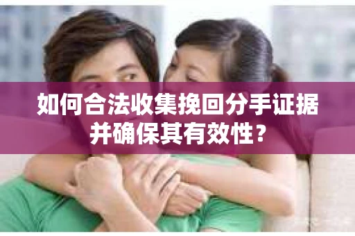 如何合法收集挽回分手证据并确保其有效性？