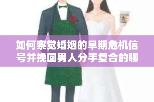 如何察觉婚姻的早期危机信号并挽回男人分手复合的聊天技巧？
