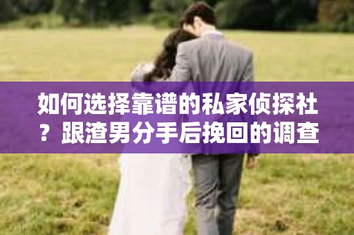 如何选择靠谱的私家侦探社？跟渣男分手后挽回的调查服务怎么办？