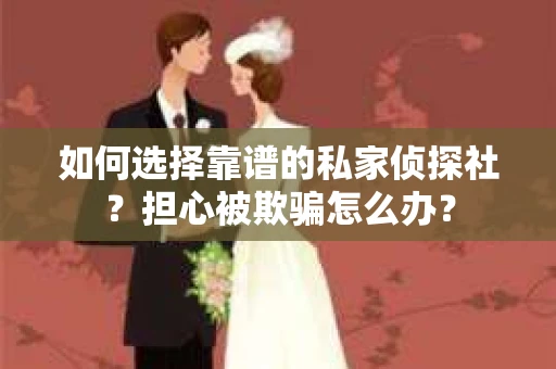 如何选择靠谱的私家侦探社？担心被欺骗怎么办？