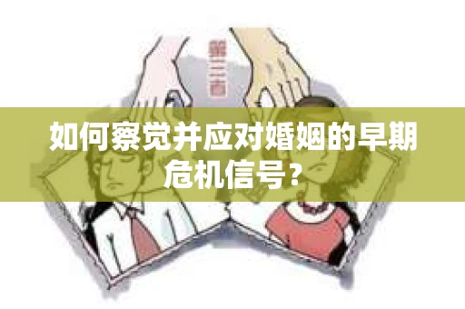 如何察觉并应对婚姻的早期危机信号? 如何察觉并应对婚姻的早期危机信号?