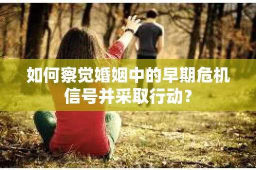 如何察觉婚姻中的早期危机信号并采取行动? 如何察觉婚姻中的早期危机信号并采取行动?