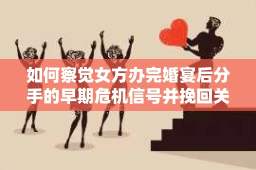 如何察觉女方办完婚宴后分手的早期危机信号并挽回关系？