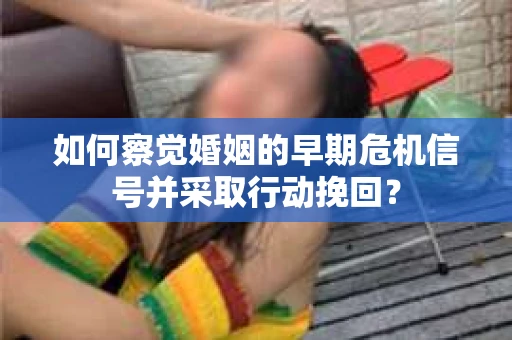 如何察觉婚姻的早期危机信号并采取行动挽回？