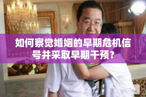 如何察觉婚姻的早期危机信号并采取早期干预? 如何察觉婚姻的早期危机信号并采取早期干预?