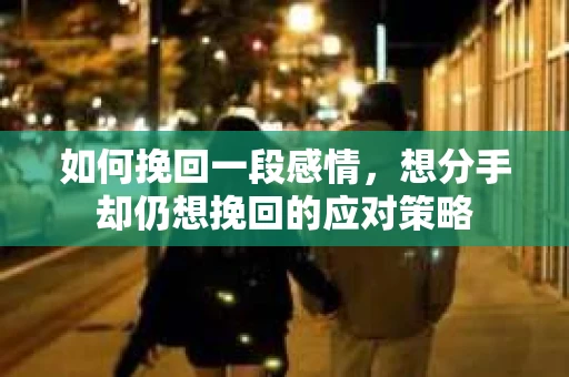 如何挽回一段感情，想分手却仍想挽回的应对策略