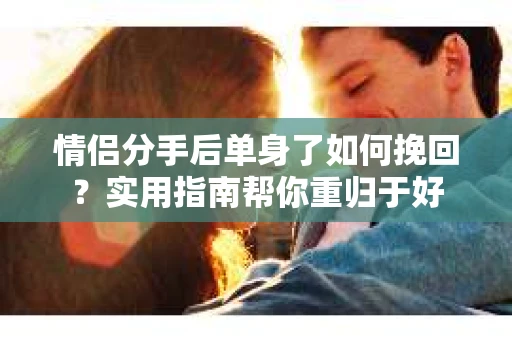 情侣分手后单身了如何挽回？实用指南帮你重归于好