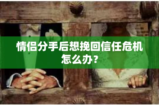 情侣分手后想挽回信任危机怎么办？