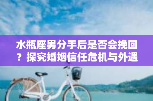 水瓶座男分手后是否会挽回？探究婚姻信任危机与外遇嫌疑的应对策略