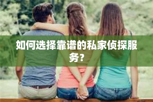 如何选择靠谱的私家侦探服务？