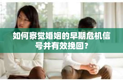 如何察觉婚姻的早期危机信号并有效挽回？
