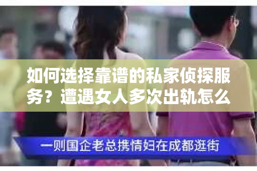 如何选择靠谱的私家侦探服务？遭遇女人多次出轨怎么办？