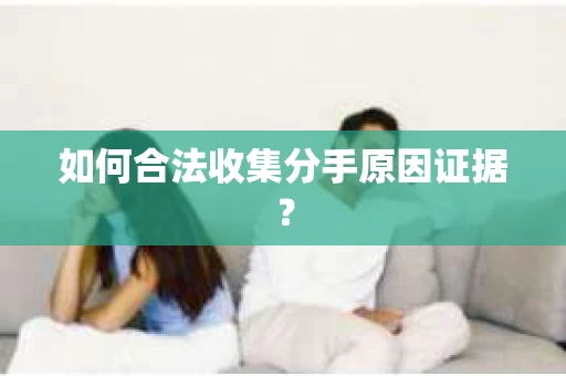 如何合法收集分手原因证据? 如何合法收集分手原因证据?