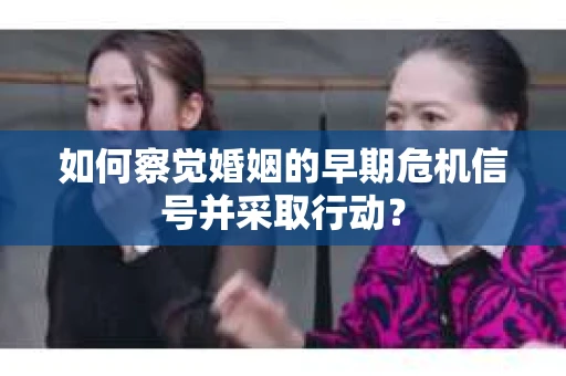 如何察觉婚姻的早期危机信号并采取行动? 如何察觉婚姻的早期危机信号并采取行动?