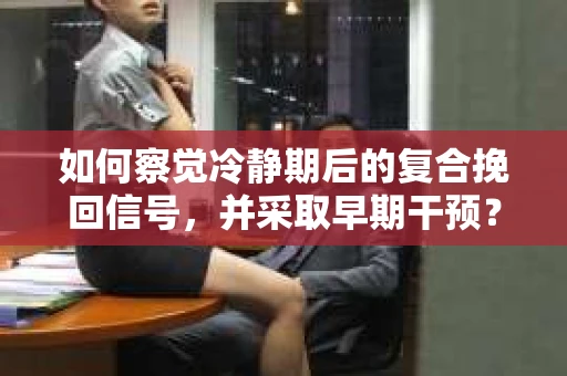 如何察觉冷静期后的复合挽回信号，并采取早期干预？