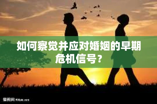 如何察觉并应对婚姻的早期危机信号？