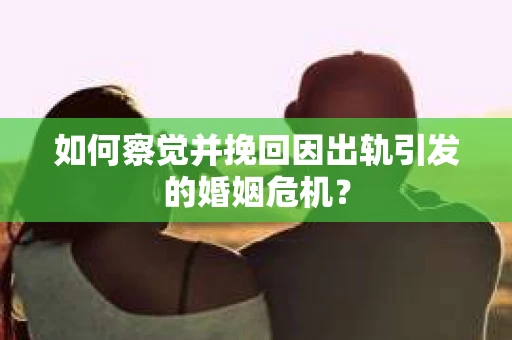 如何察觉并挽回因出轨引发的婚姻危机？