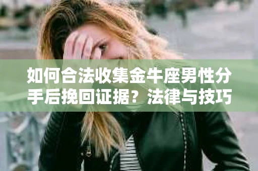 如何合法收集金牛座男性分手后挽回证据？法律与技巧的双重指导