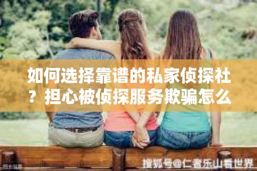 如何选择靠谱的私家侦探社？担心被侦探服务欺骗怎么办？