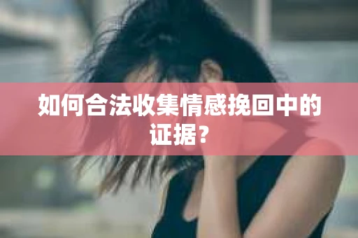 如何合法收集情感挽回中的证据？