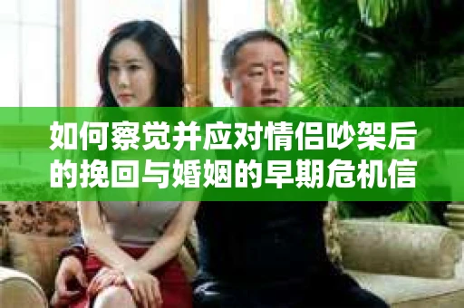 如何察觉并应对情侣吵架后的挽回与婚姻的早期危机信号？