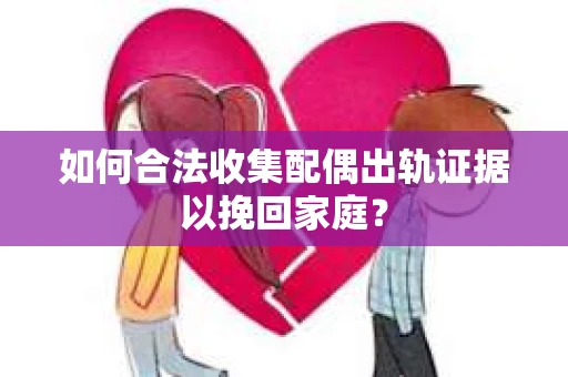 如何合法收集配偶出轨证据以挽回家庭？