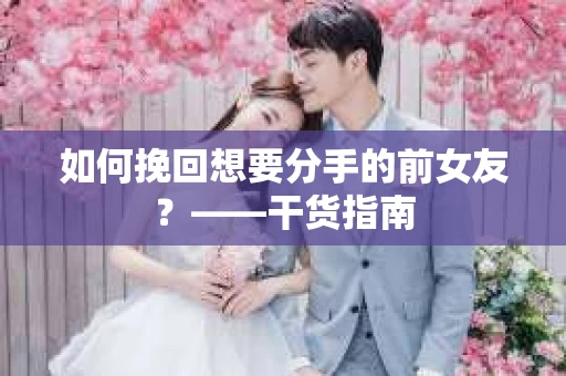如何挽回想要分手的前女友？——干货指南