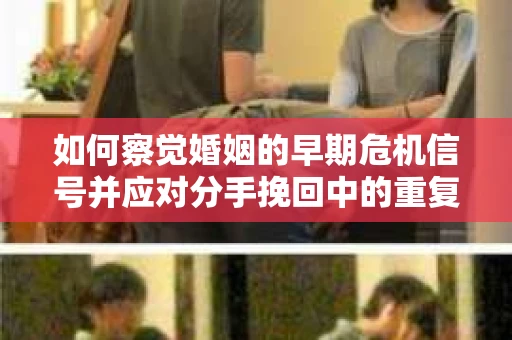 如何察觉婚姻的早期危机信号并应对分手挽回中的重复错误？