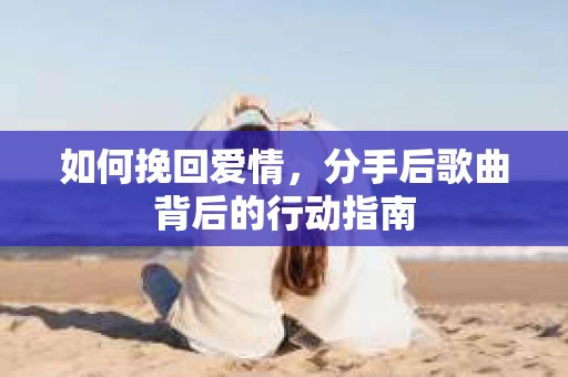 如何挽回爱情，分手后歌曲背后的行动指南