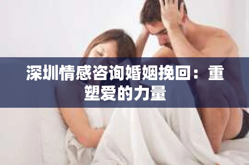 深圳情感咨询婚姻挽回：重塑爱的力量