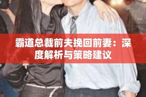 霸道总裁前夫挽回前妻：深度解析与策略建议