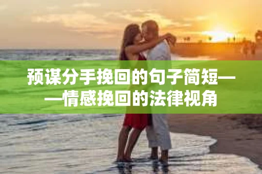 预谋分手挽回的句子简短——情感挽回的法律视角 预谋分手挽回的句子简短——情感挽回的法律视角