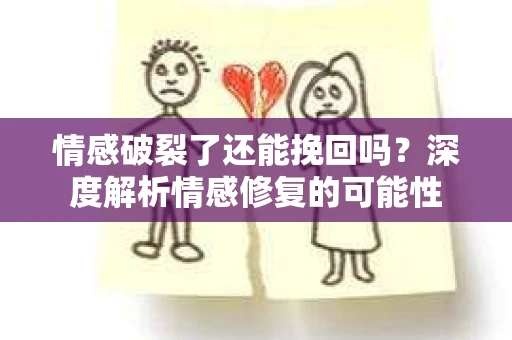 情感破裂了还能挽回吗？深度解析情感修复的可能性