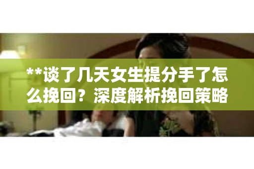 **谈了几天女生提分手了怎么挽回？深度解析挽回策略**