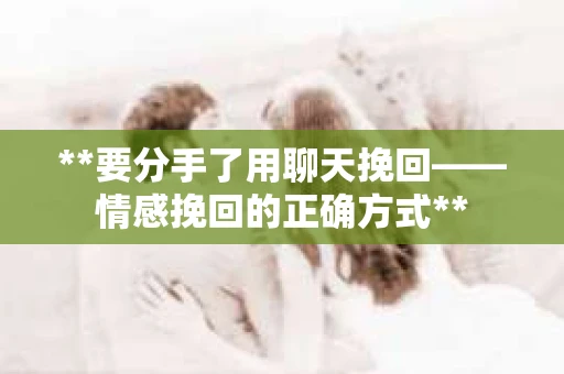 **要分手了用聊天挽回——情感挽回的正确方式**